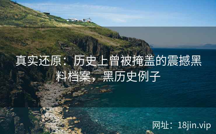 真实还原：历史上曾被掩盖的震撼黑料档案，黑历史例子