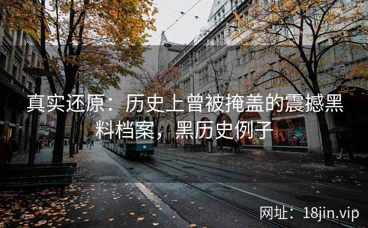 真实还原：历史上曾被掩盖的震撼黑料档案，黑历史例子