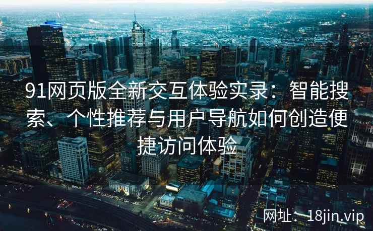 91网页版全新交互体验实录：智能搜索、个性推荐与用户导航如何创造便捷访问体验