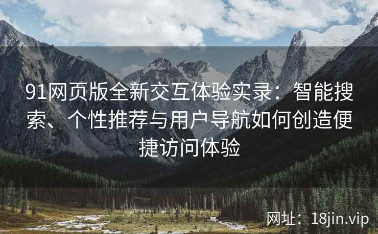 91网页版全新交互体验实录：智能搜索、个性推荐与用户导航如何创造便捷访问体验