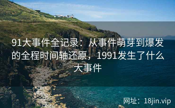 91大事件全记录：从事件萌芽到爆发的全程时间轴还原，1991发生了什么大事件