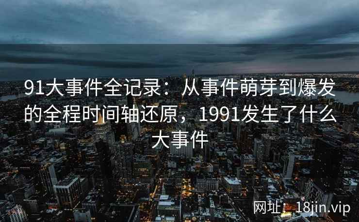 91大事件全记录：从事件萌芽到爆发的全程时间轴还原，1991发生了什么大事件