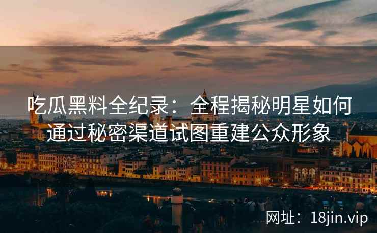 吃瓜黑料全纪录：全程揭秘明星如何通过秘密渠道试图重建公众形象