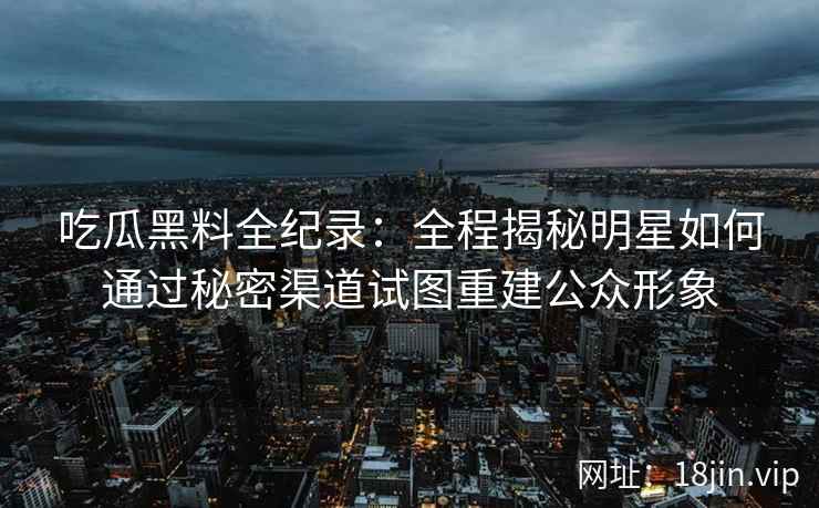 吃瓜黑料全纪录：全程揭秘明星如何通过秘密渠道试图重建公众形象