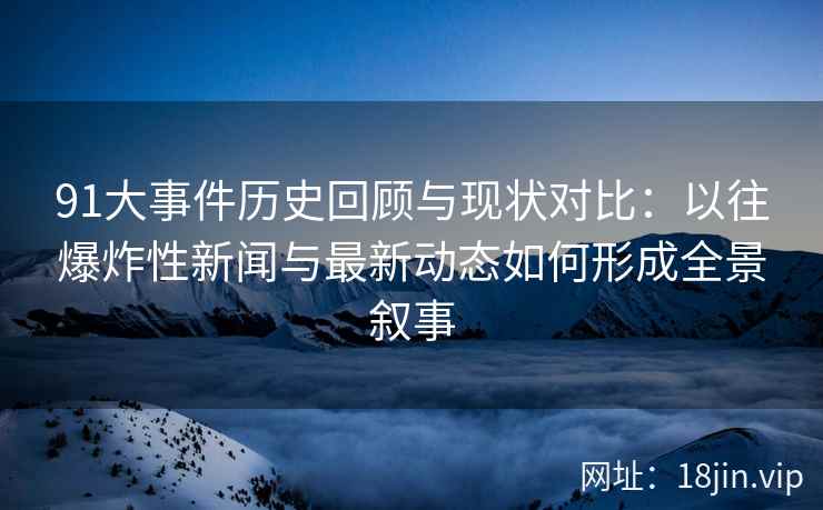 91大事件历史回顾与现状对比：以往爆炸性新闻与最新动态如何形成全景叙事