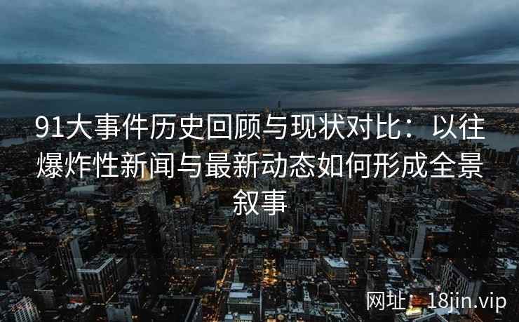 91大事件历史回顾与现状对比：以往爆炸性新闻与最新动态如何形成全景叙事