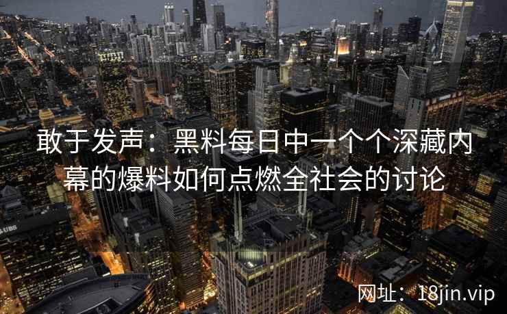 敢于发声：黑料每日中一个个深藏内幕的爆料如何点燃全社会的讨论