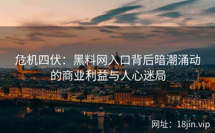 危机四伏：黑料网入口背后暗潮涌动的商业利益与人心迷局