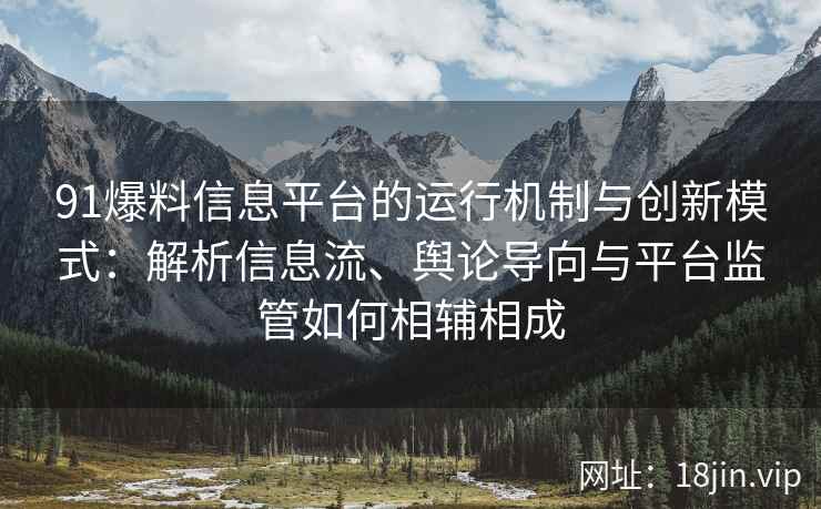 91爆料信息平台的运行机制与创新模式：解析信息流、舆论导向与平台监管如何相辅相成