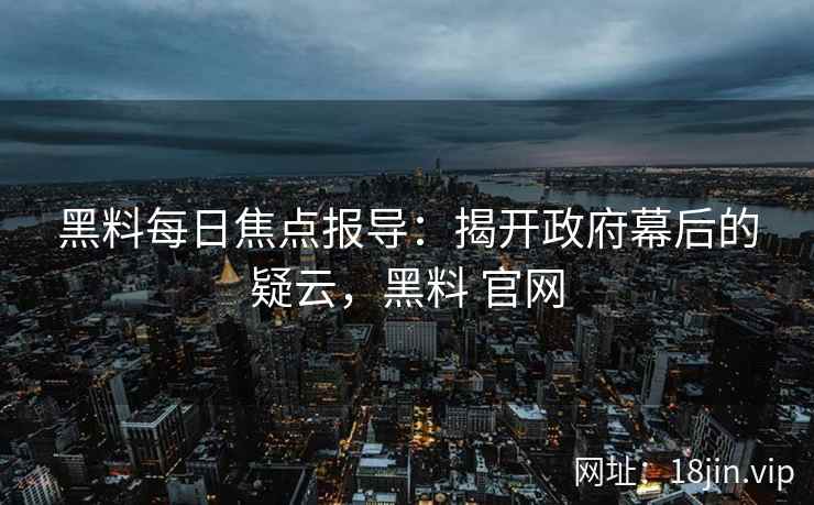 黑料每日焦点报导：揭开政府幕后的疑云，黑料 官网