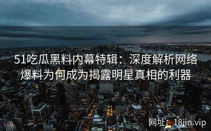 51吃瓜黑料内幕特辑：深度解析网络爆料为何成为揭露明星真相的利器