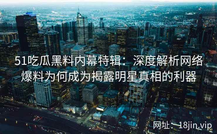 51吃瓜黑料内幕特辑：深度解析网络爆料为何成为揭露明星真相的利器