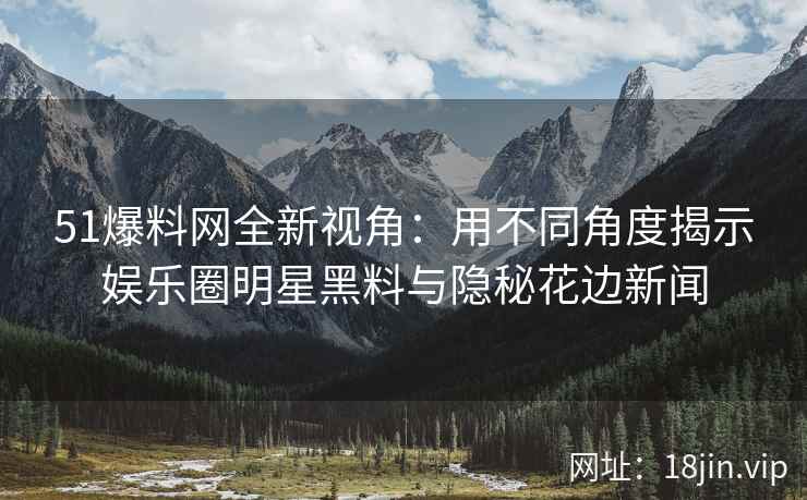 51爆料网全新视角：用不同角度揭示娱乐圈明星黑料与隐秘花边新闻