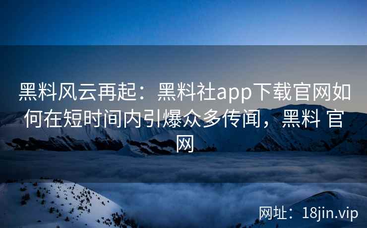 黑料风云再起：黑料社app下载官网如何在短时间内引爆众多传闻，黑料 官网
