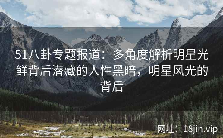 51八卦专题报道：多角度解析明星光鲜背后潜藏的人性黑暗，明星风光的背后