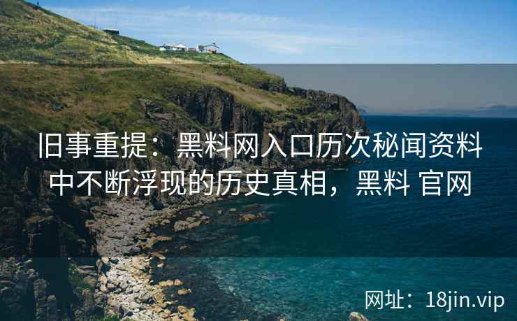 旧事重提：黑料网入口历次秘闻资料中不断浮现的历史真相，黑料 官网