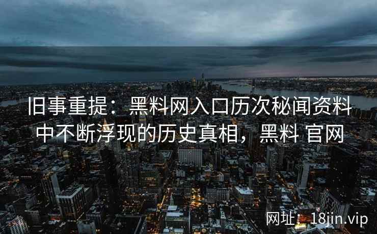 旧事重提：黑料网入口历次秘闻资料中不断浮现的历史真相，黑料 官网