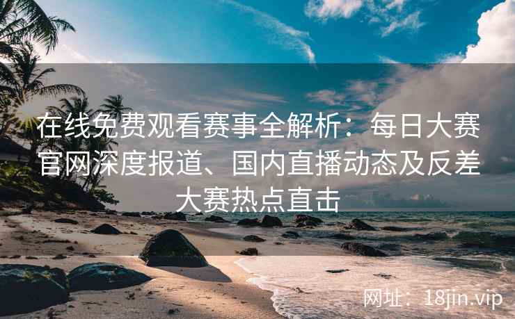在线免费观看赛事全解析：每日大赛官网深度报道、国内直播动态及反差大赛热点直击