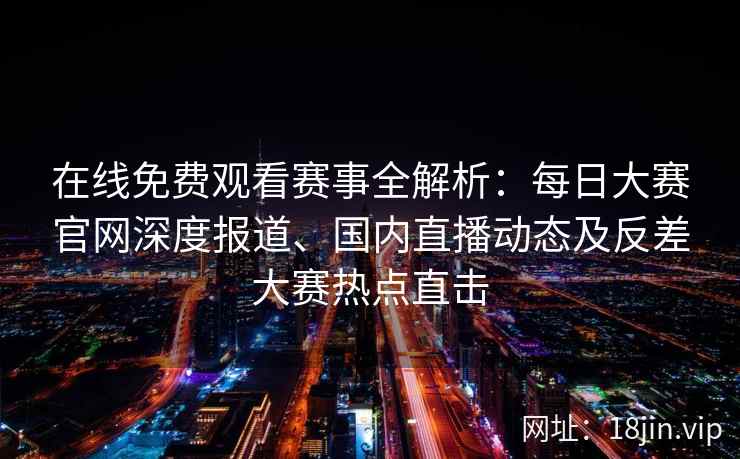 在线免费观看赛事全解析：每日大赛官网深度报道、国内直播动态及反差大赛热点直击