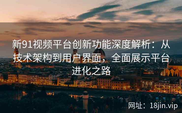 新91视频平台创新功能深度解析：从技术架构到用户界面，全面展示平台进化之路