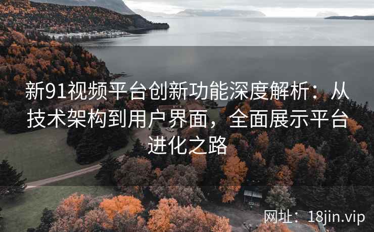 新91视频平台创新功能深度解析：从技术架构到用户界面，全面展示平台进化之路