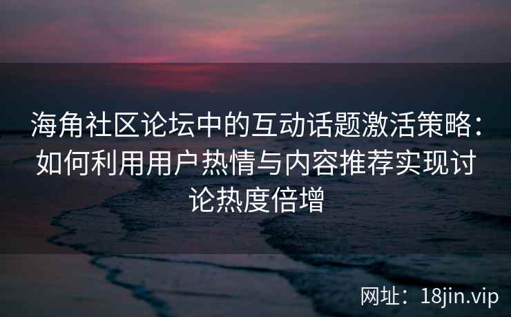 海角社区论坛中的互动话题激活策略：如何利用用户热情与内容推荐实现讨论热度倍增