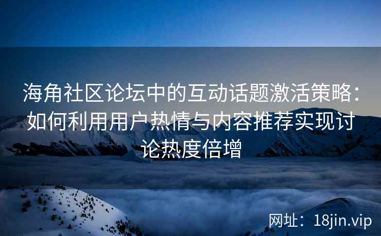 海角社区论坛中的互动话题激活策略：如何利用用户热情与内容推荐实现讨论热度倍增