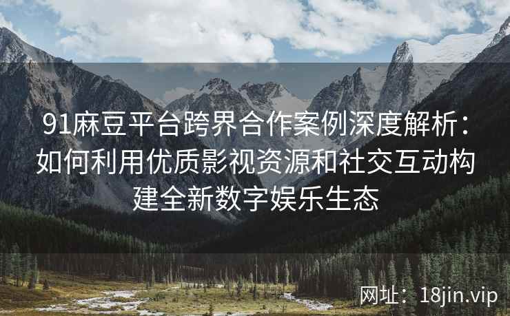 91麻豆平台跨界合作案例深度解析：如何利用优质影视资源和社交互动构建全新数字娱乐生态