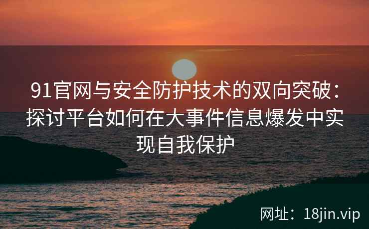91官网与安全防护技术的双向突破：探讨平台如何在大事件信息爆发中实现自我保护