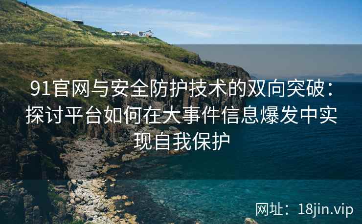 91官网与安全防护技术的双向突破：探讨平台如何在大事件信息爆发中实现自我保护