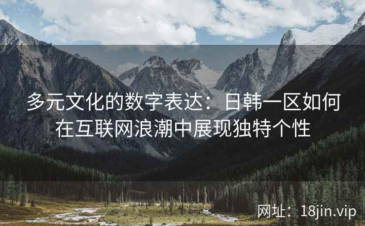 多元文化的数字表达：日韩一区如何在互联网浪潮中展现独特个性