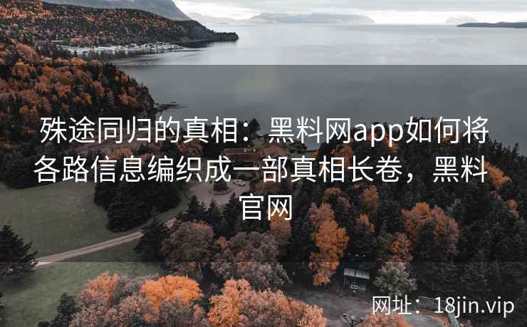 殊途同归的真相：黑料网app如何将各路信息编织成一部真相长卷，黑料 官网