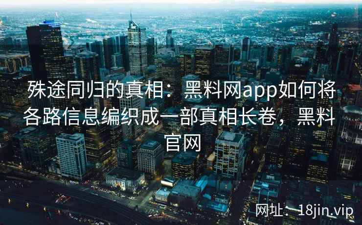殊途同归的真相：黑料网app如何将各路信息编织成一部真相长卷，黑料 官网