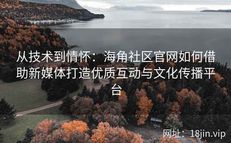 从技术到情怀：海角社区官网如何借助新媒体打造优质互动与文化传播平台