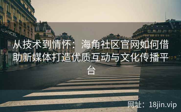 从技术到情怀：海角社区官网如何借助新媒体打造优质互动与文化传播平台