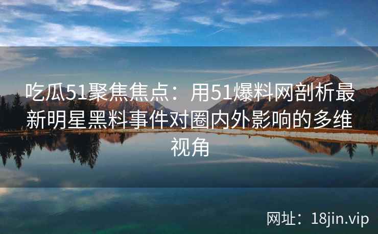 吃瓜51聚焦焦点：用51爆料网剖析最新明星黑料事件对圈内外影响的多维视角