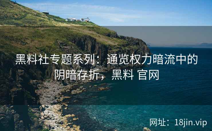 黑料社专题系列：通览权力暗流中的阴暗存折，黑料 官网
