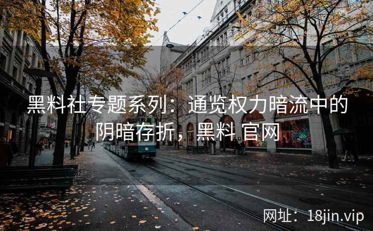 黑料社专题系列：通览权力暗流中的阴暗存折，黑料 官网