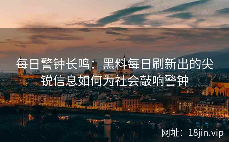 每日警钟长鸣：黑料每日刷新出的尖锐信息如何为社会敲响警钟