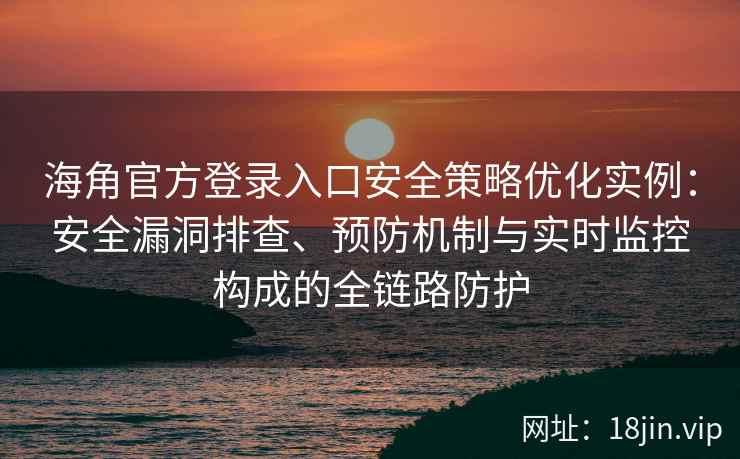 海角官方登录入口安全策略优化实例：安全漏洞排查、预防机制与实时监控构成的全链路防护