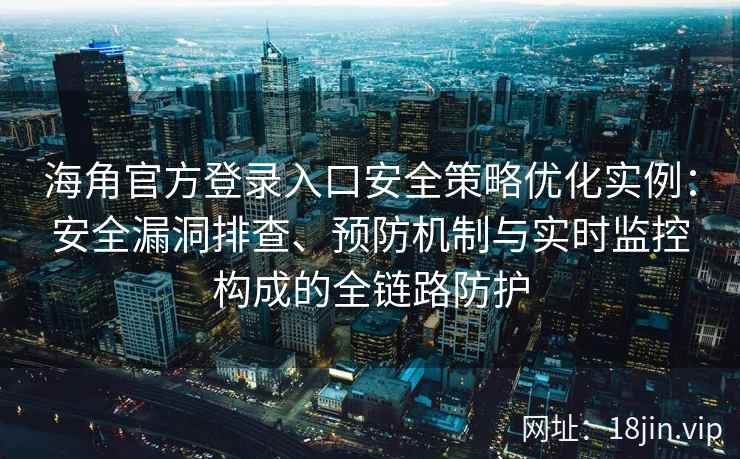 海角官方登录入口安全策略优化实例：安全漏洞排查、预防机制与实时监控构成的全链路防护