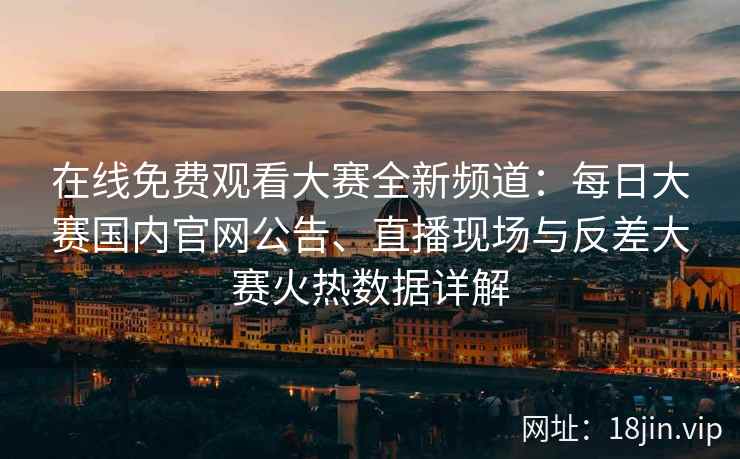 在线免费观看大赛全新频道：每日大赛国内官网公告、直播现场与反差大赛火热数据详解
