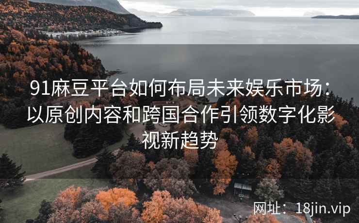 91麻豆平台如何布局未来娱乐市场：以原创内容和跨国合作引领数字化影视新趋势