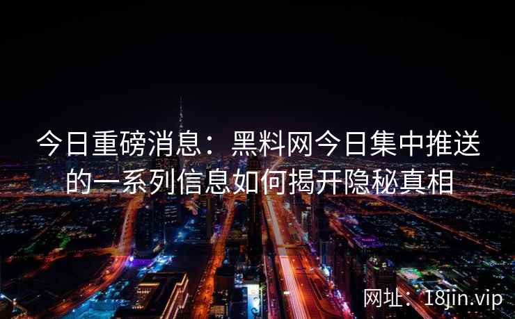 今日重磅消息：黑料网今日集中推送的一系列信息如何揭开隐秘真相