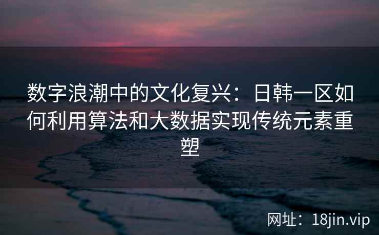 数字浪潮中的文化复兴：日韩一区如何利用算法和大数据实现传统元素重塑