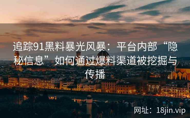 追踪91黑料暴光风暴：平台内部“隐秘信息”如何通过爆料渠道被挖掘与传播