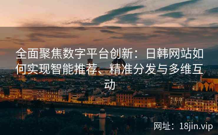 全面聚焦数字平台创新：日韩网站如何实现智能推荐、精准分发与多维互动