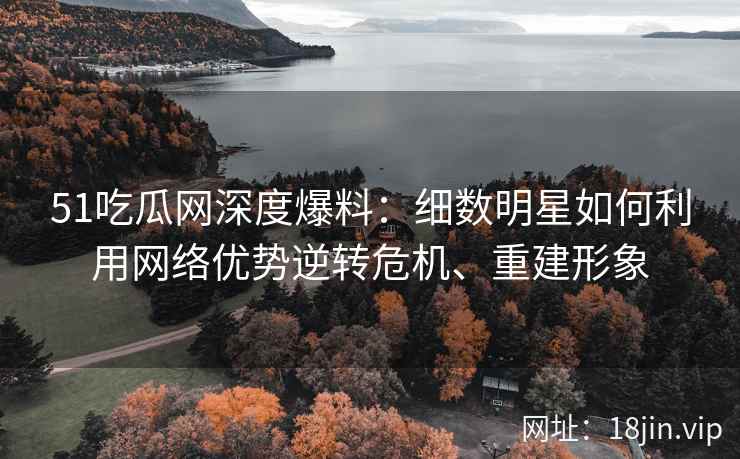 51吃瓜网深度爆料：细数明星如何利用网络优势逆转危机、重建形象