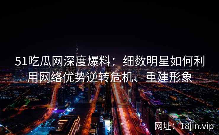 51吃瓜网深度爆料：细数明星如何利用网络优势逆转危机、重建形象