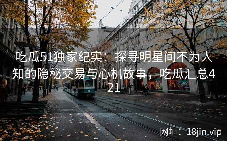 吃瓜51独家纪实：探寻明星间不为人知的隐秘交易与心机故事，吃瓜汇总421